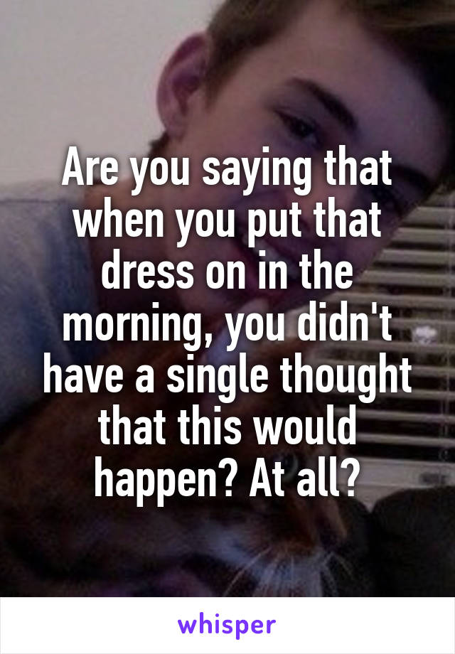 Are you saying that when you put that dress on in the morning, you didn't have a single thought that this would happen? At all?