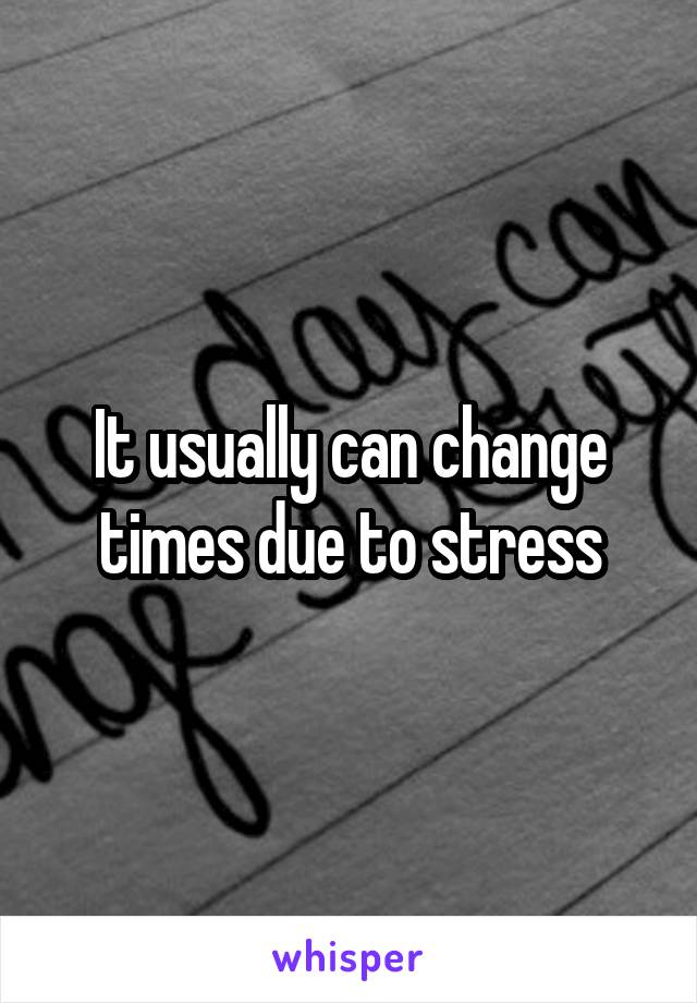 It usually can change times due to stress