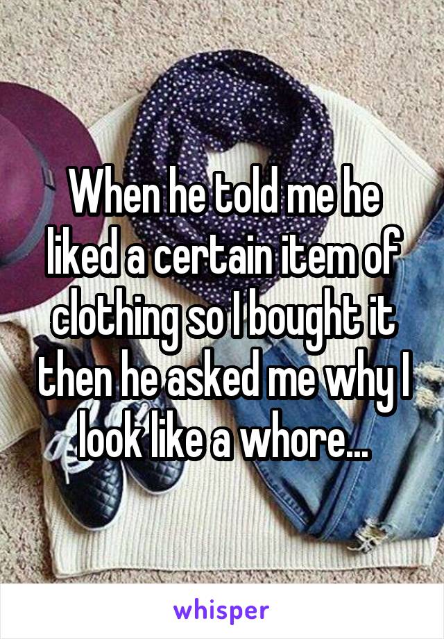 When he told me he liked a certain item of clothing so I bought it then he asked me why I look like a whore...