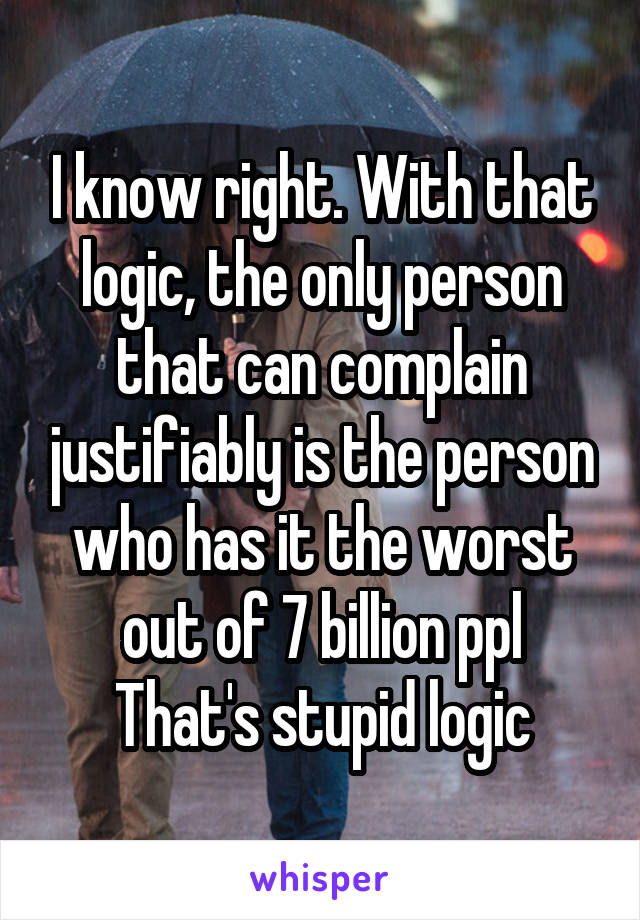 I know right. With that logic, the only person that can complain justifiably is the person who has it the worst out of 7 billion ppl
That's stupid logic