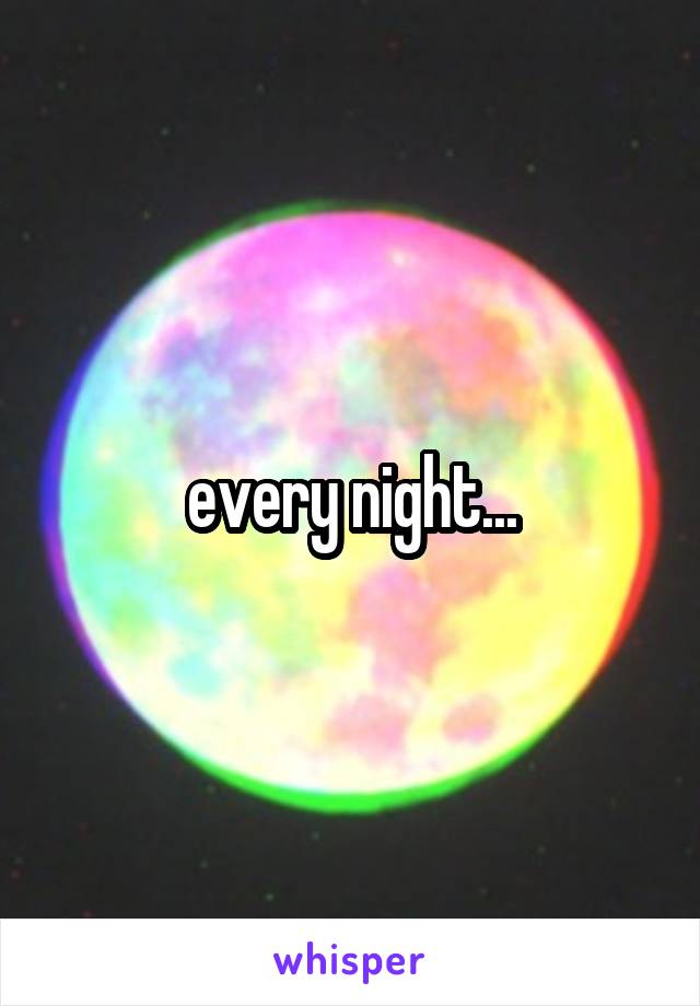 every night...