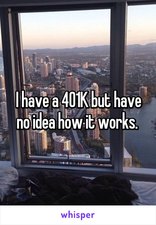 I have a 401K but have no idea how it works. 