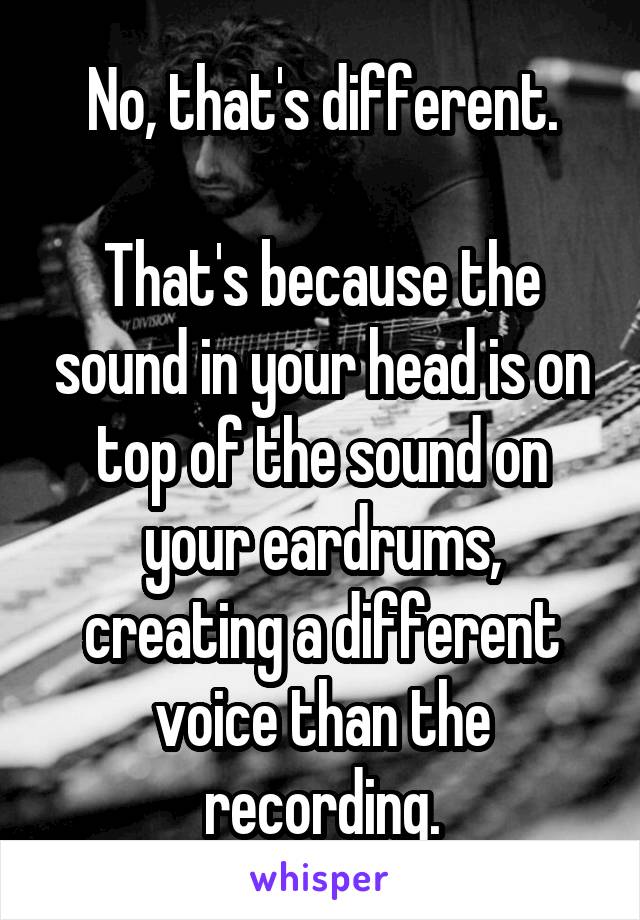 No, that's different.

That's because the sound in your head is on top of the sound on your eardrums, creating a different voice than the recording.