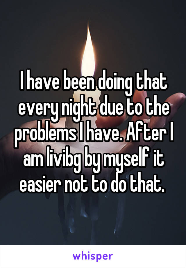 I have been doing that every night due to the problems I have. After I am livibg by myself it easier not to do that. 
