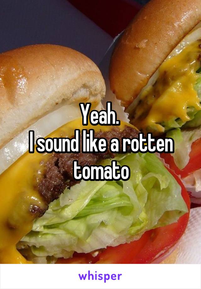 Yeah. 
I sound like a rotten tomato