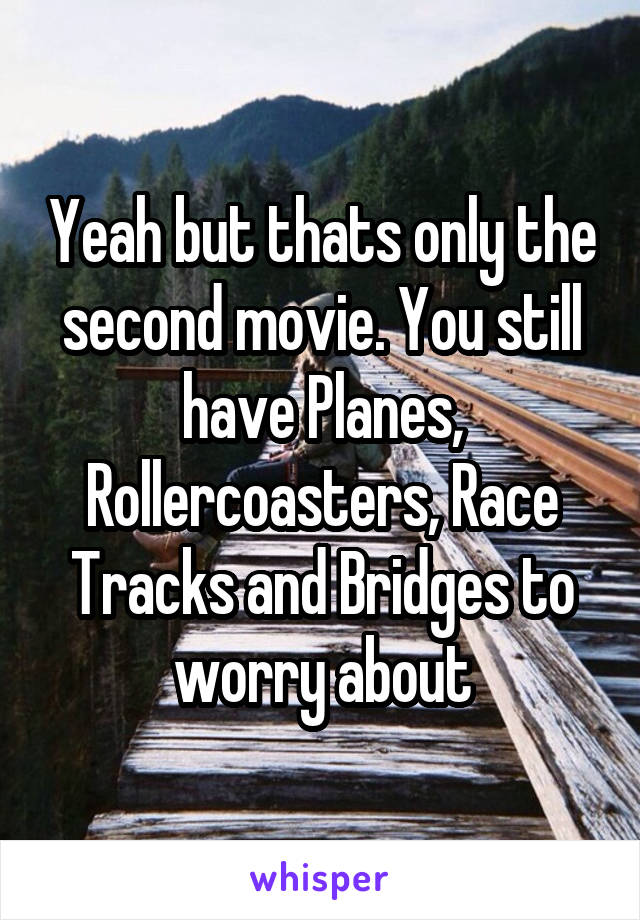 Yeah but thats only the second movie. You still have Planes, Rollercoasters, Race Tracks and Bridges to worry about