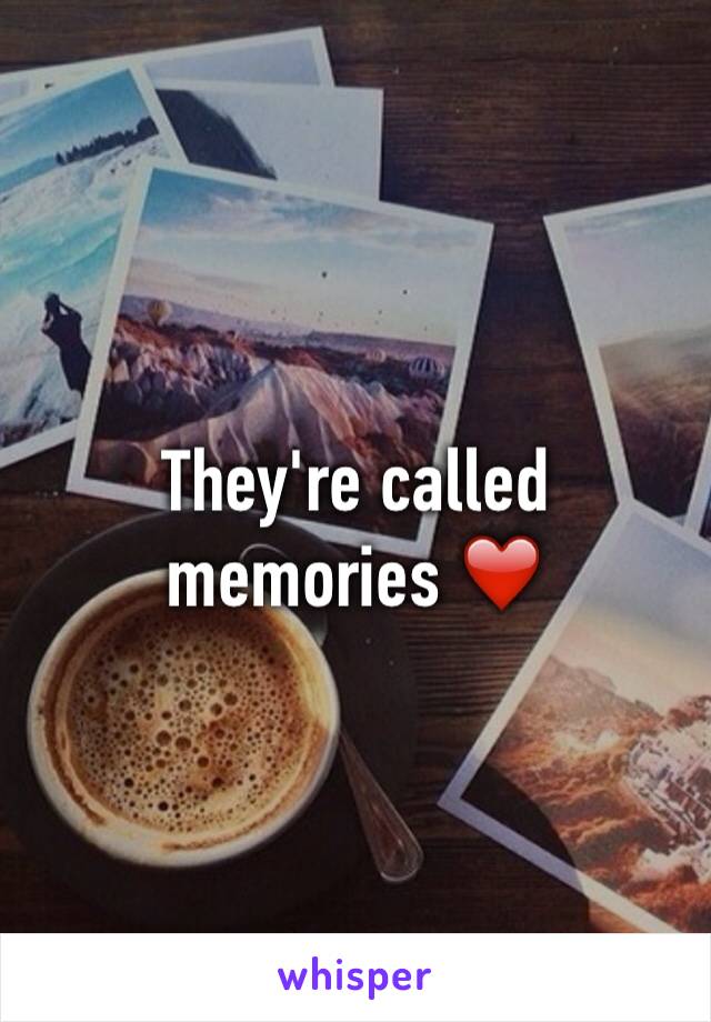 They're called memories ❤️