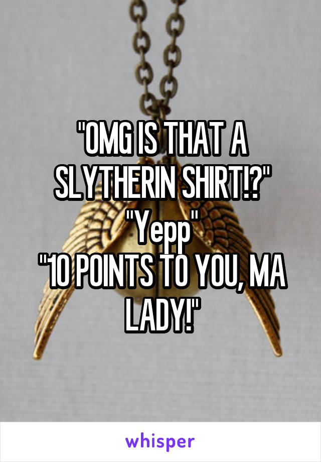 "OMG IS THAT A SLYTHERIN SHIRT!?"
"Yepp"
"10 POINTS TO YOU, MA LADY!"