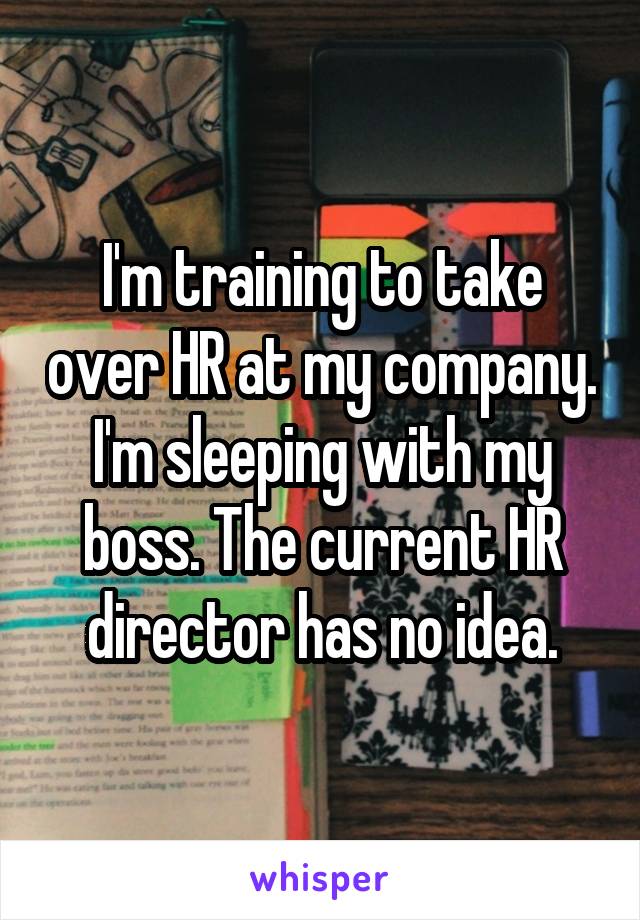 I'm training to take over HR at my company. I'm sleeping with my boss. The current HR director has no idea.