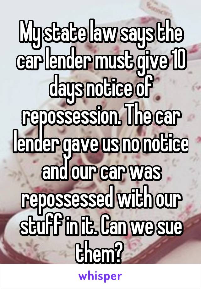 My state law says the car lender must give 10 days notice of repossession. The car lender gave us no notice and our car was repossessed with our stuff in it. Can we sue them? 