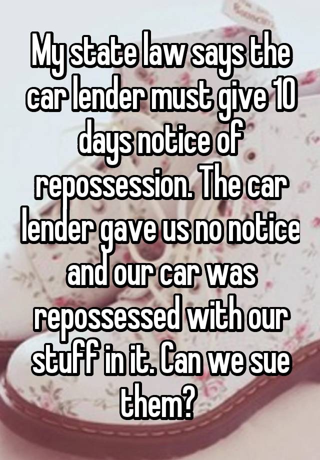 My state law says the car lender must give 10 days notice of repossession. The car lender gave us no notice and our car was repossessed with our stuff in it. Can we sue them? 