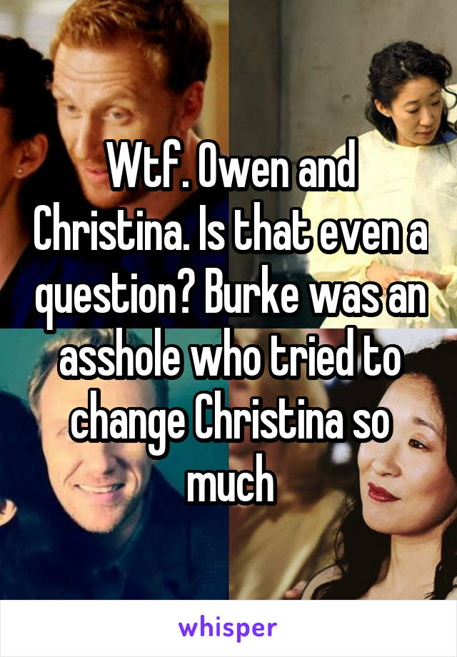 Wtf. Owen and Christina. Is that even a question? Burke was an asshole who tried to change Christina so much