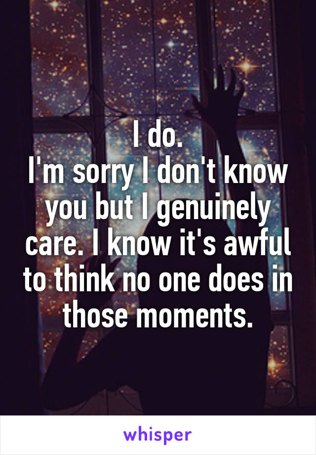 I do.
I'm sorry I don't know you but I genuinely care. I know it's awful to think no one does in those moments.