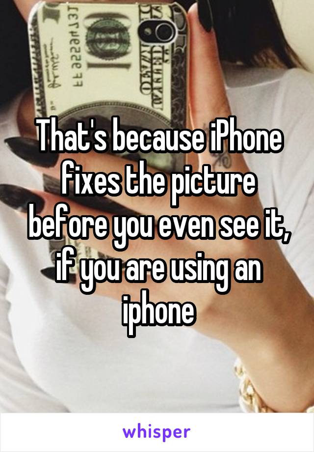 That's because iPhone fixes the picture before you even see it, if you are using an iphone