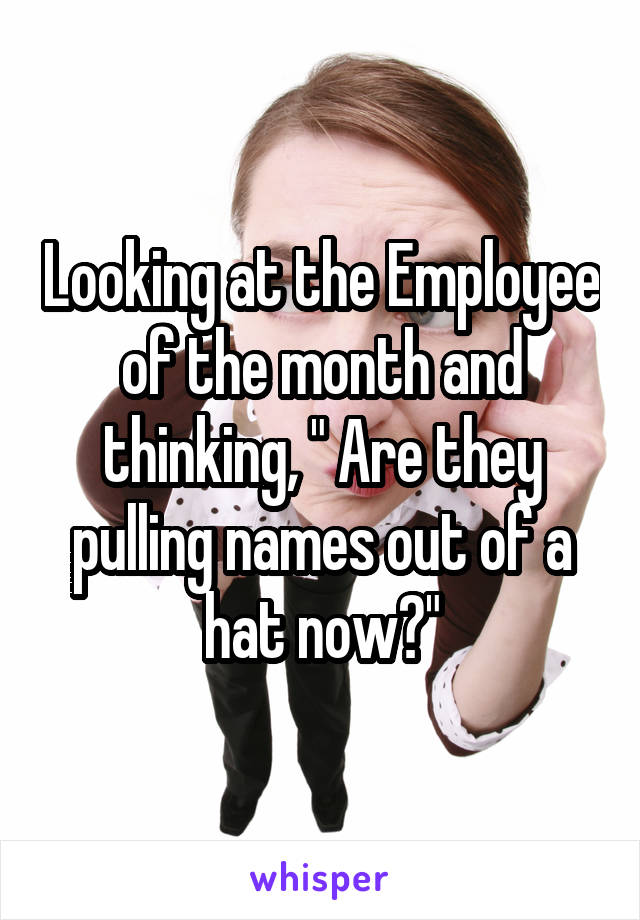 Looking at the Employee of the month and thinking, " Are they pulling names out of a hat now?"