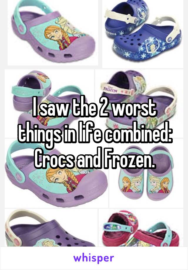 I saw the 2 worst things in life combined:
Crocs and Frozen.