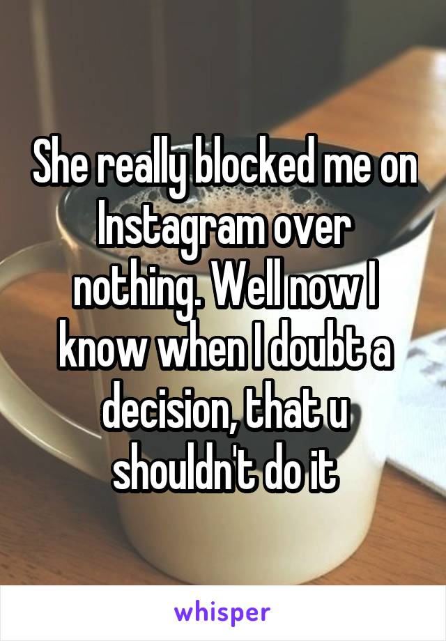 She really blocked me on Instagram over nothing. Well now I know when I doubt a decision, that u shouldn't do it