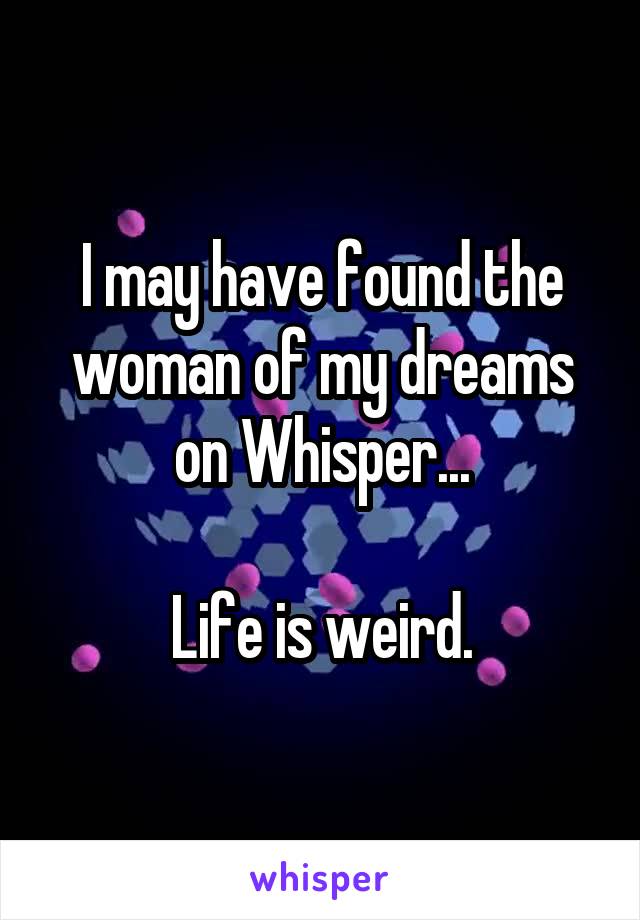 I may have found the woman of my dreams on Whisper...

Life is weird.