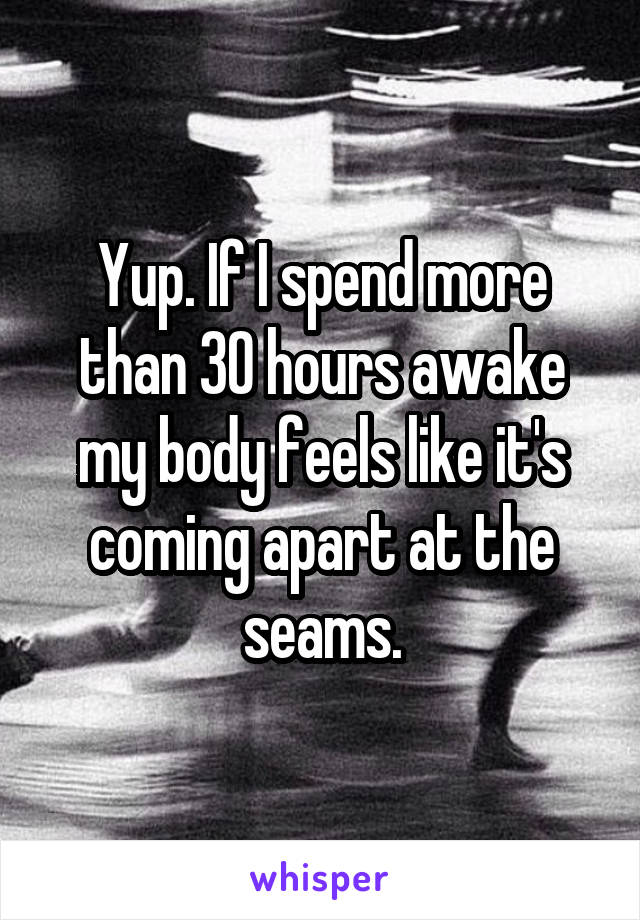 Yup. If I spend more than 30 hours awake my body feels like it's coming apart at the seams.