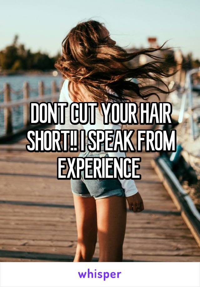DONT CUT YOUR HAIR SHORT!! I SPEAK FROM EXPERIENCE 