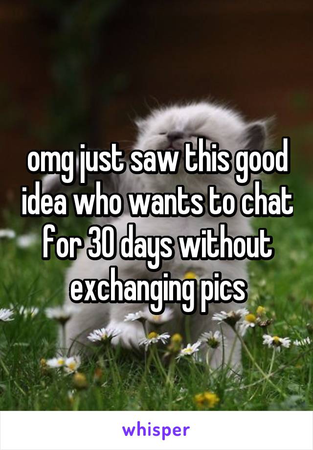 omg just saw this good idea who wants to chat for 30 days without exchanging pics