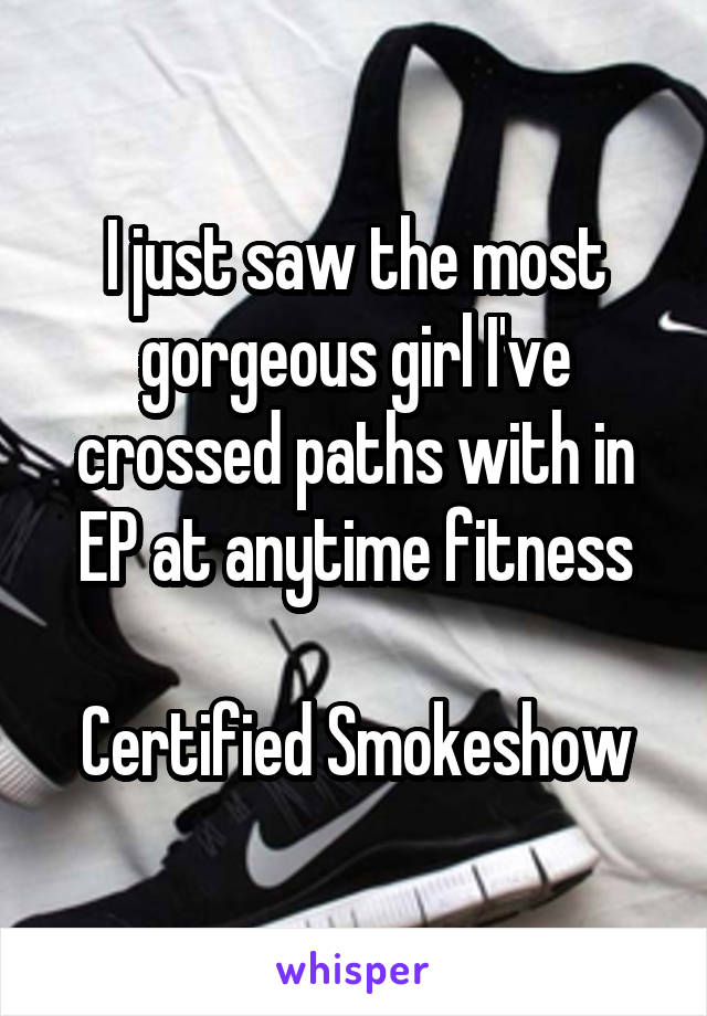 I just saw the most gorgeous girl I've crossed paths with in EP at anytime fitness

Certified Smokeshow