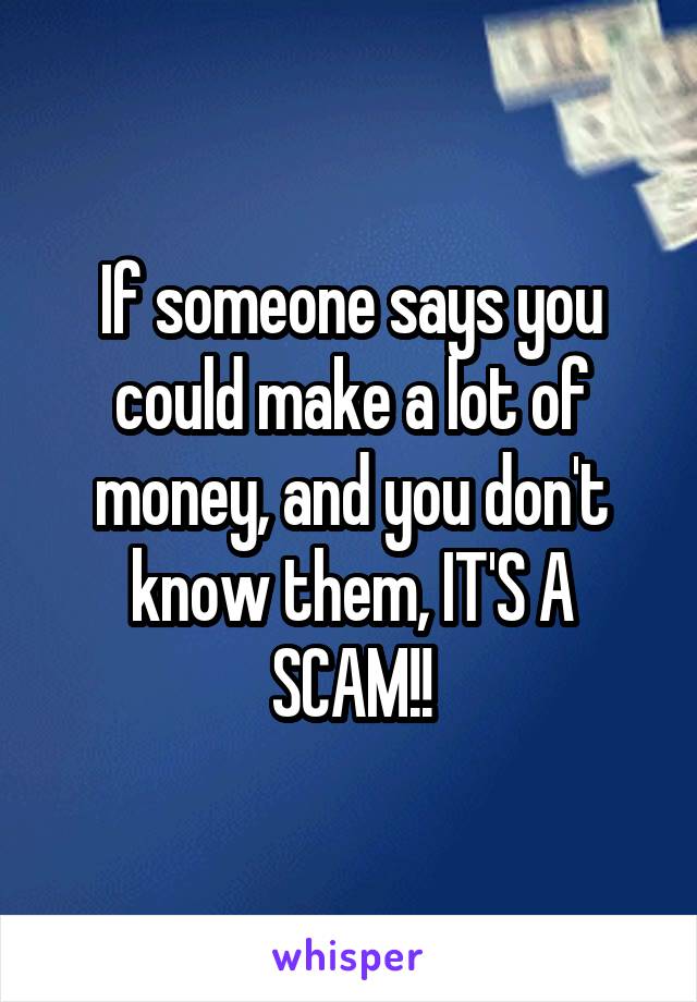 If someone says you could make a lot of money, and you don't know them, IT'S A SCAM!!