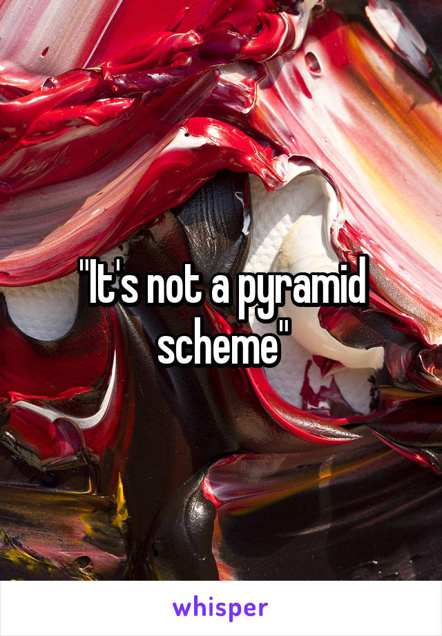 "It's not a pyramid scheme"