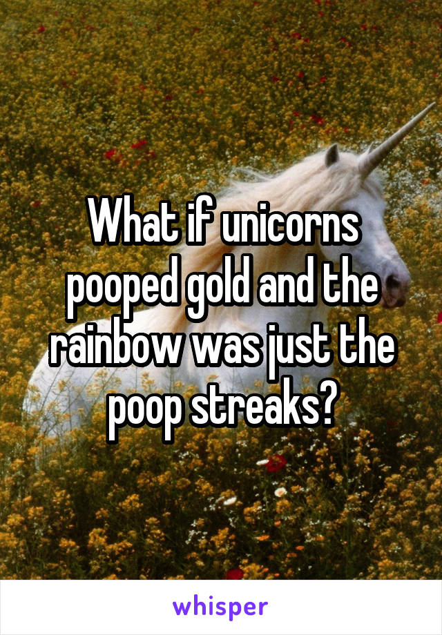 What if unicorns pooped gold and the rainbow was just the poop streaks?