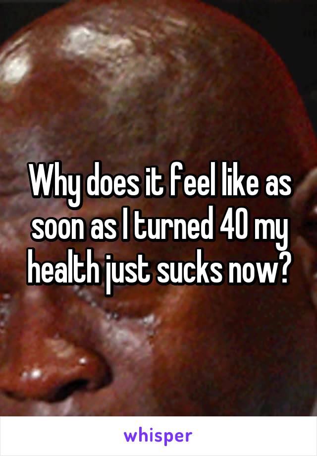 Why does it feel like as soon as I turned 40 my health just sucks now?