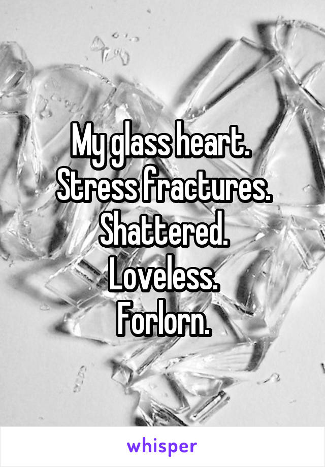 My glass heart. 
Stress fractures.
Shattered.
Loveless.
Forlorn.