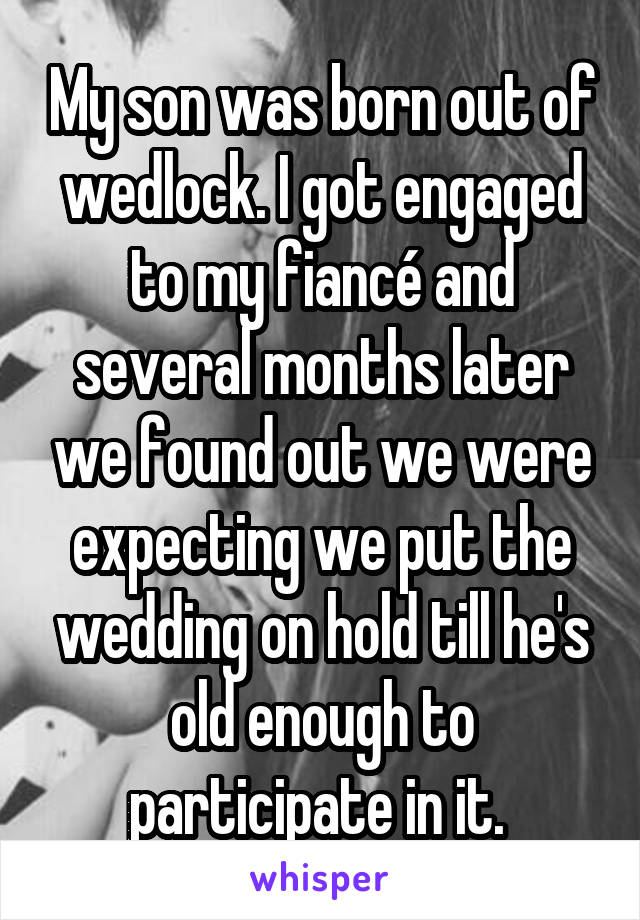 My son was born out of wedlock. I got engaged to my fiancé and several months later we found out we were expecting we put the wedding on hold till he's old enough to participate in it. 