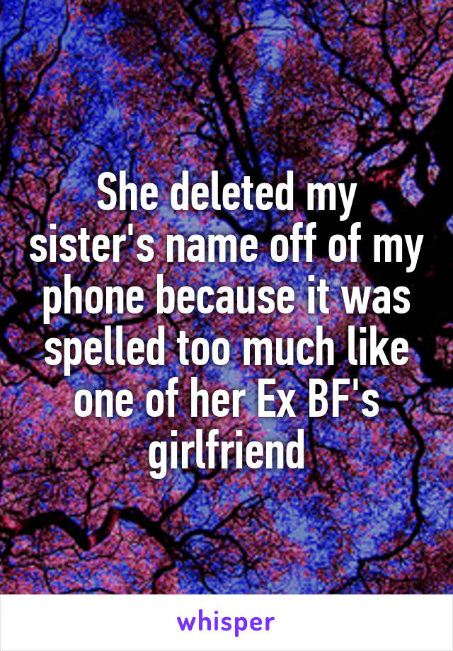 She deleted my sister's name off of my phone because it was spelled too much like one of her Ex BF's girlfriend