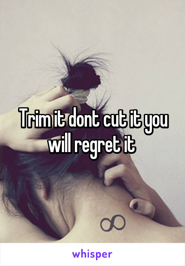 Trim it dont cut it you will regret it 
