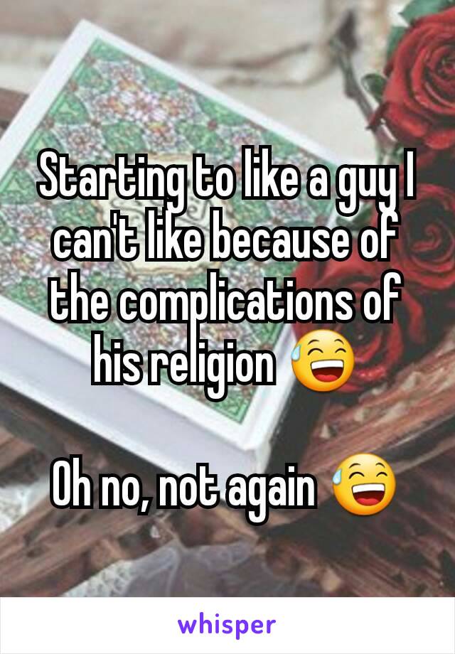 Starting to like a guy I can't like because of the complications of his religion 😅

Oh no, not again 😅
