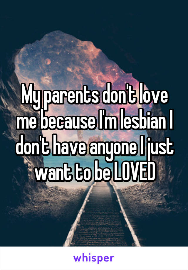 My parents don't love me because I'm lesbian I don't have anyone I just want to be LOVED