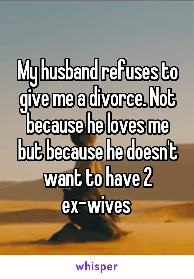 My husband refuses to give me a divorce. Not because he loves me but because he doesn't want to have 2 ex-wives 