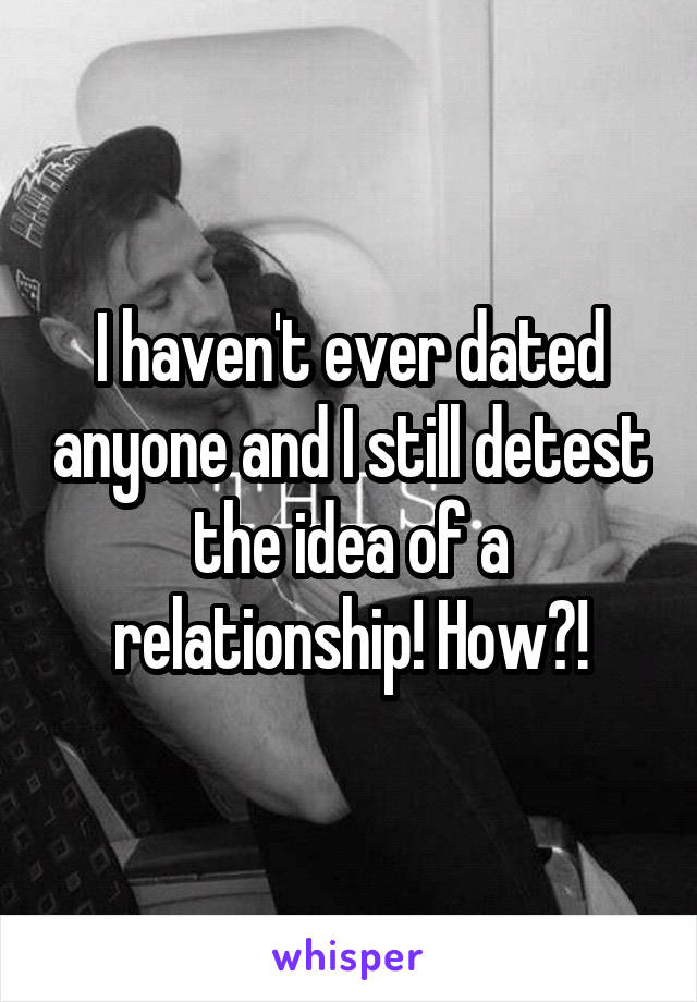 I haven't ever dated anyone and I still detest the idea of a relationship! How?!