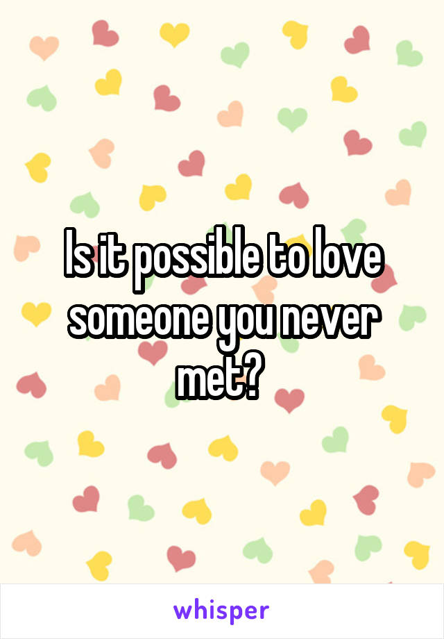 Is it possible to love someone you never met? 