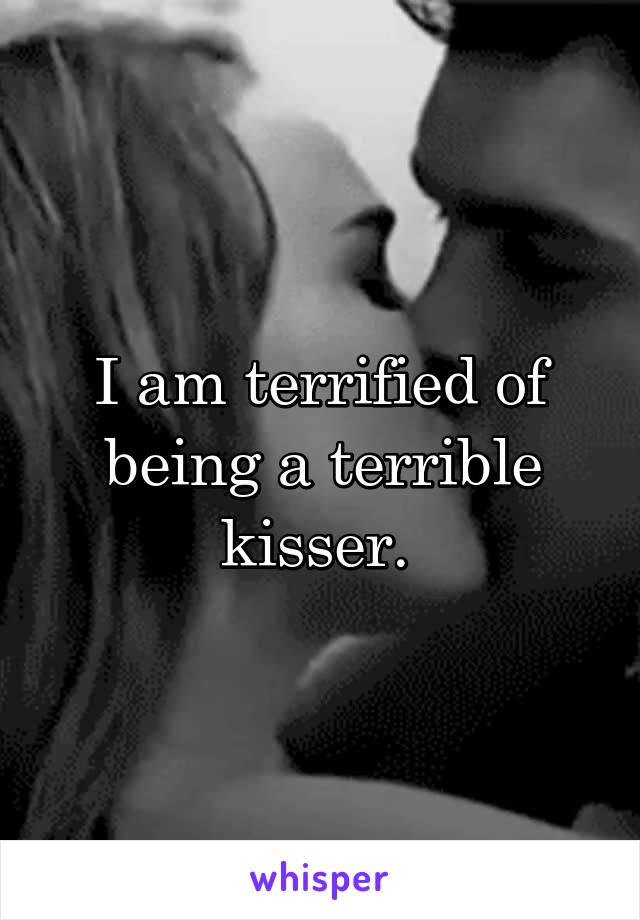 I am terrified of being a terrible kisser. 