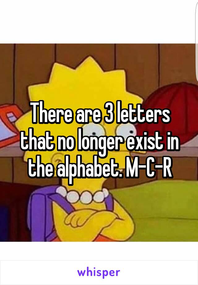 There are 3 letters that no longer exist in the alphabet. M-C-R