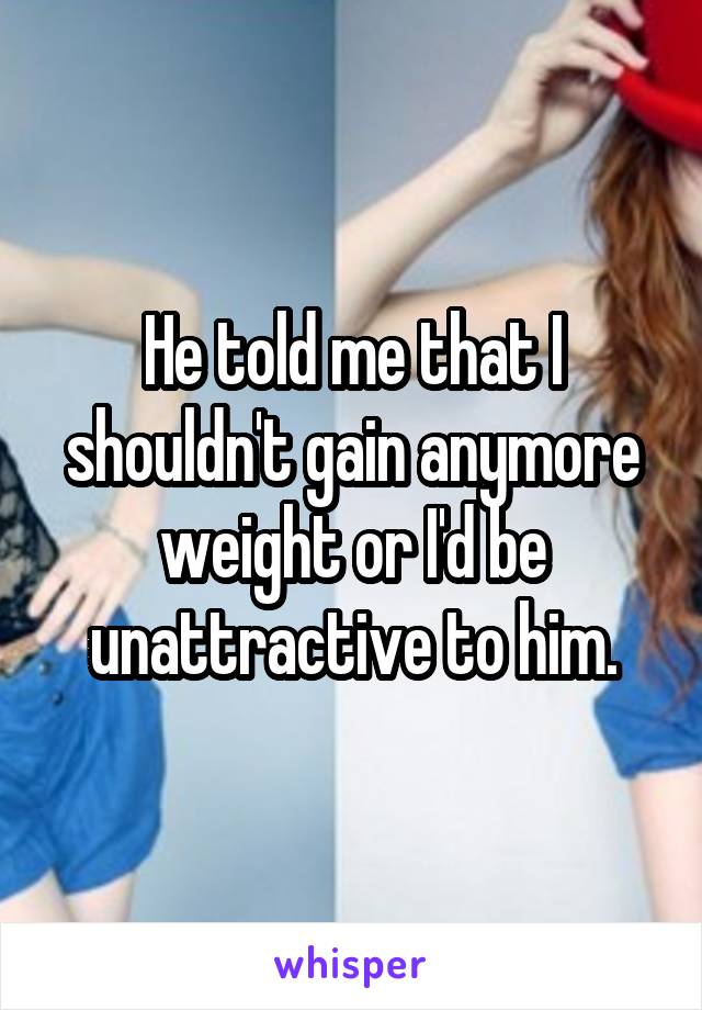 He told me that I shouldn't gain anymore weight or I'd be unattractive to him.