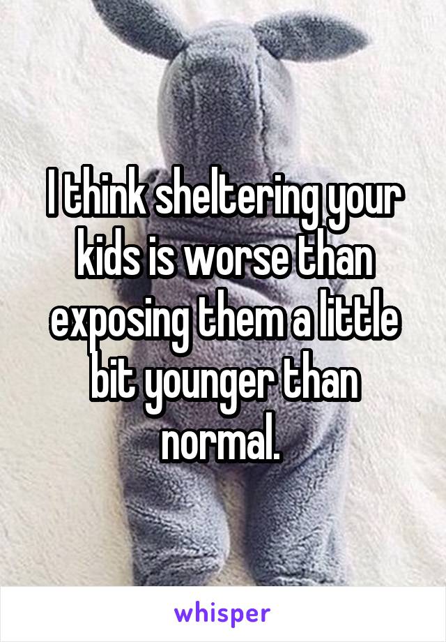 I think sheltering your kids is worse than exposing them a little bit younger than normal. 