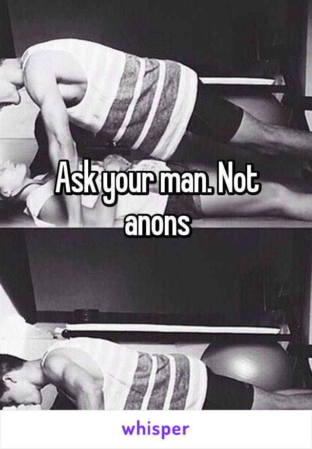 Ask your man. Not anons
