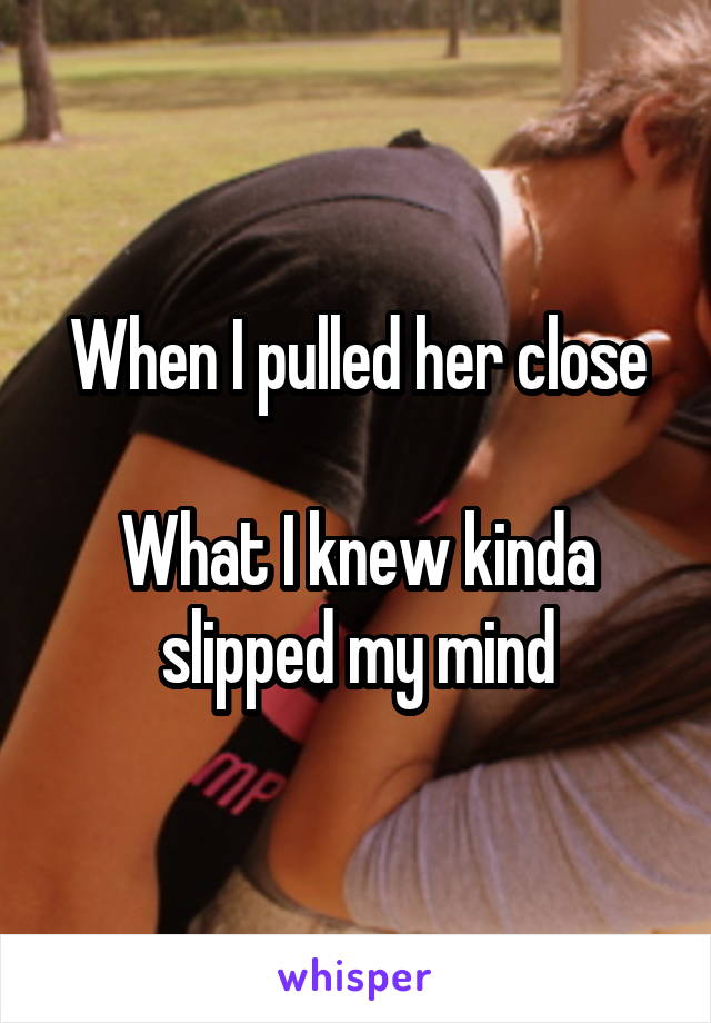 When I pulled her close

What I knew kinda slipped my mind