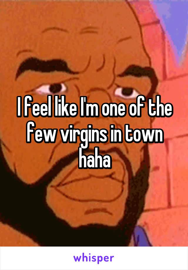 I feel like I'm one of the few virgins in town haha