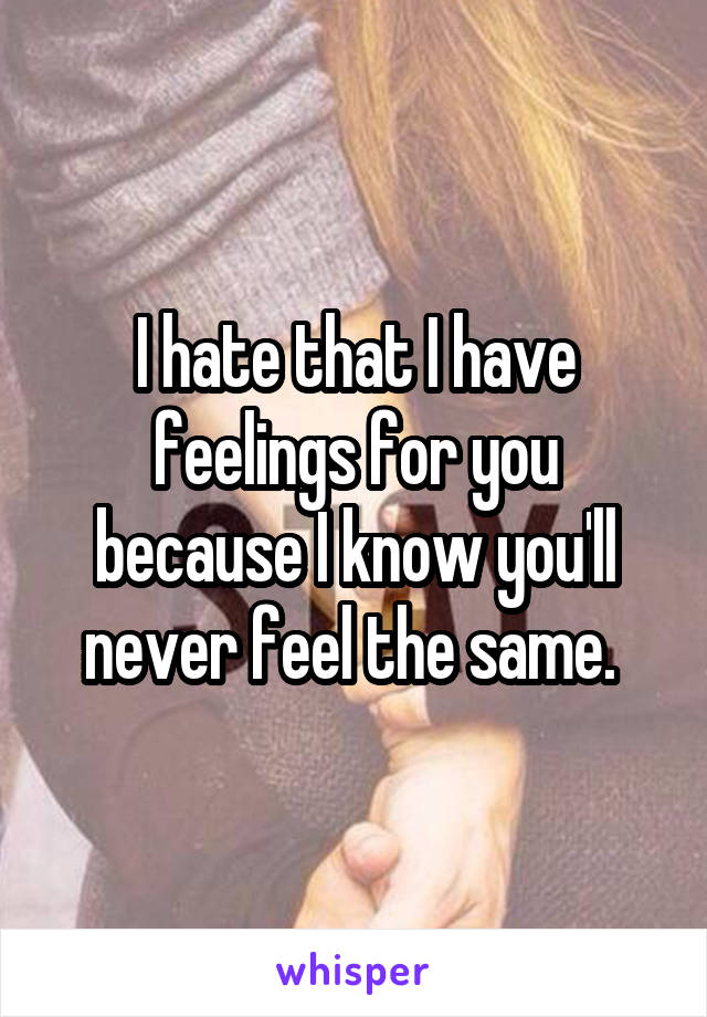 I hate that I have feelings for you because I know you'll never feel the same. 