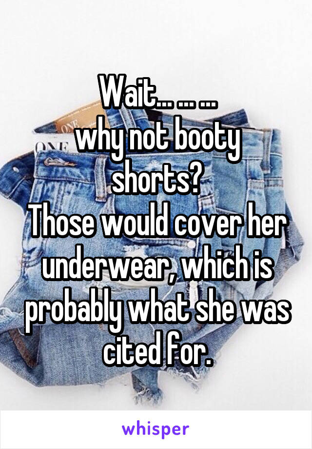 Wait... ... ...
why not booty shorts?
Those would cover her underwear, which is probably what she was cited for.