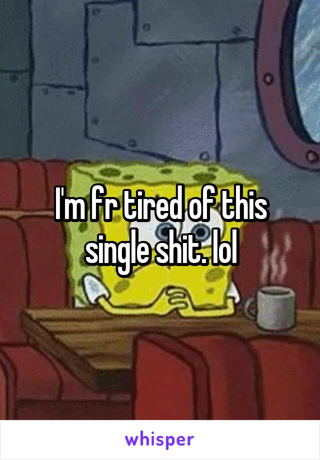 I'm fr tired of this single shit. lol