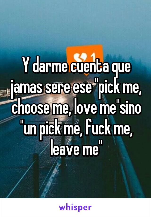 Y darme cuenta que jamas sere ese "pick me, choose me, love me"sino "un pick me, fuck me, leave me"